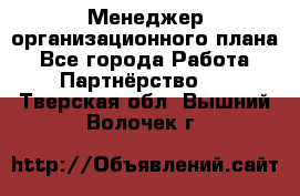 Менеджер организационного плана - Все города Работа » Партнёрство   . Тверская обл.,Вышний Волочек г.